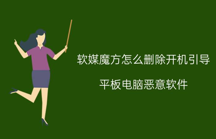 软媒魔方怎么删除开机引导 平板电脑恶意软件，删除不了怎么办？